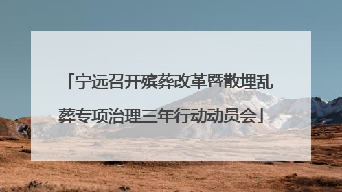 宁远召开殡葬改革暨散埋乱葬专项治理三年行动动员会
