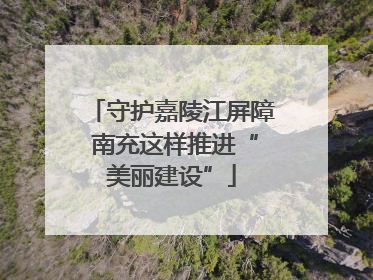 守护嘉陵江屏障 南充这样推进“美丽建设”