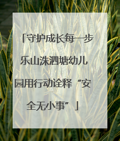 守护成长每一步 乐山洙泗塘幼儿园用行动诠释“安全无小事”