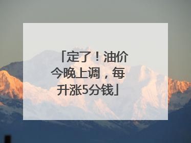 定了！油价今晚上调，每升涨5分钱