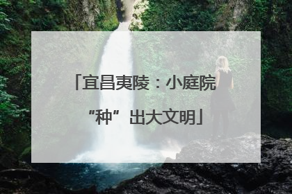 宜昌夷陵：小庭院“种”出大文明