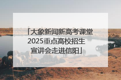 大象新闻新高考课堂2025重点高校招生宣讲会走进信阳