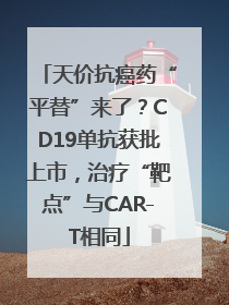 天价抗癌药“平替”来了？CD19单抗获批上市，治疗“靶点”与CAR-T相同