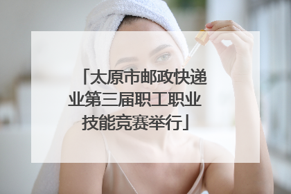 太原市邮政快递业第三届职工职业技能竞赛举行