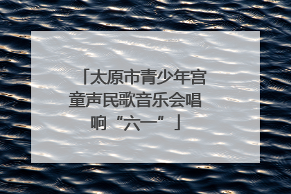 太原市青少年宫童声民歌音乐会唱响“六一”