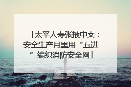 太平人寿张掖中支：安全生产月里用“五进”编织消防安全网