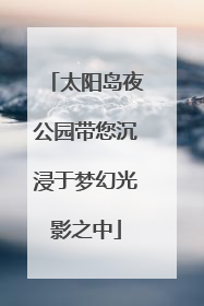 太阳岛夜公园带您沉浸于梦幻光影之中