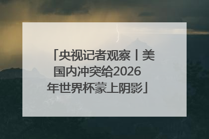 央视记者观察丨美国内冲突给2026年世界杯蒙上阴影