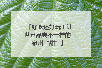 好吃还好玩！让世界品尝不一样的泉州“甜”