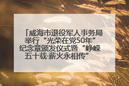 威海市退役军人事务局举行“光荣在党50年”纪念章颁发仪式暨“峥嵘五十载·薪火永相传” 主题党日活动