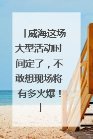 威海这场大型活动时间定了，不敢想现场将有多火爆！