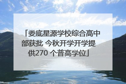 娄底星源学校综合高中部获批 今秋开学开学提供270 个普高学位