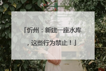 忻州：新建一座水库，这些行为禁止！