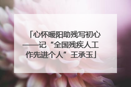 心怀暖阳助残写初心——记“全国残疾人工作先进个人”王承玉