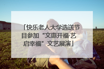 快乐老人大学选送节目参加“文惠开福·艺启幸福”文艺展演
