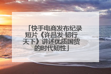 快手电商发布纪录短片《许昌发·韧行天下》讲述优质国货的时代韧性