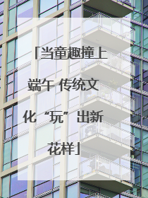 当童趣撞上端午 传统文化“玩”出新花样