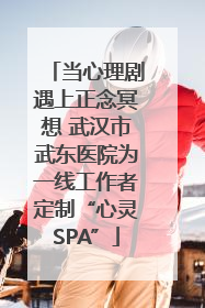 当心理剧遇上正念冥想 武汉市武东医院为一线工作者定制“心灵SPA”
