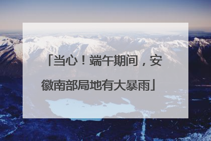 当心！端午期间，安徽南部局地有大暴雨
