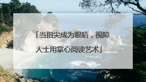 当指尖成为眼睛，视障人士用掌心阅读艺术