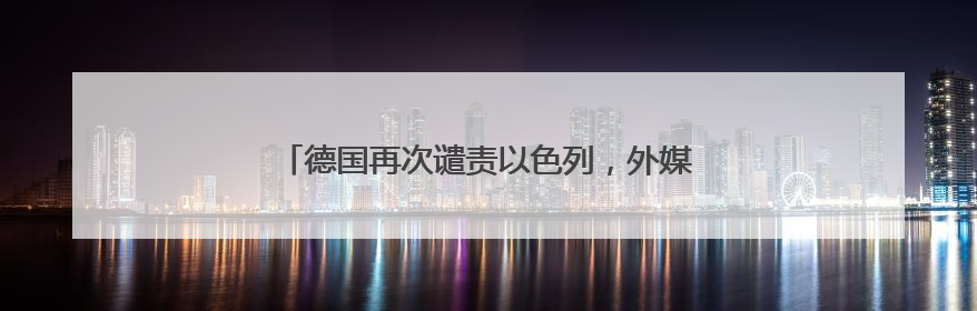 德国再次谴责以色列，外媒热议“德国外交政策转变”