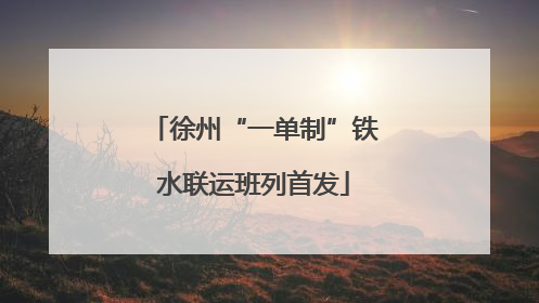 徐州“一单制”铁水联运班列首发