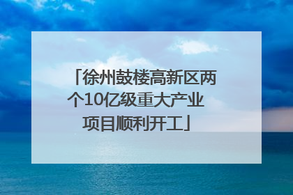 徐州鼓楼高新区两个10亿级重大产业项目顺利开工