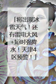 将出现冰雹天气！还有雷电大风+短时强降水！天津4区预警！