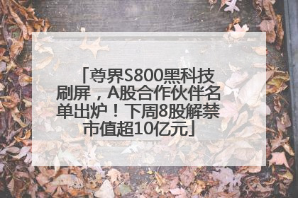 尊界S800黑科技刷屏，A股合作伙伴名单出炉！下周8股解禁市值超10亿元