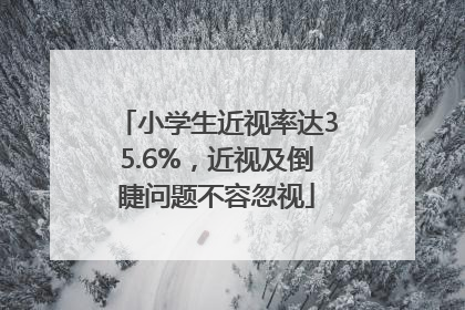 小学生近视率达35.6%，近视及倒睫问题不容忽视