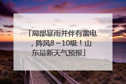 局部暴雨并伴有雷电，阵风8～10级！山东最新天气预报