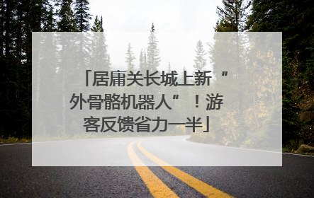 居庸关长城上新“外骨骼机器人”！游客反馈省力一半