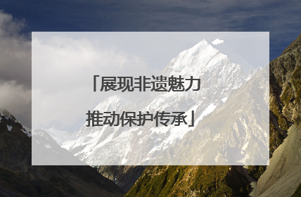 展现非遗魅力 推动保护传承