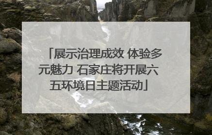 展示治理成效 体验多元魅力 石家庄将开展六五环境日主题活动