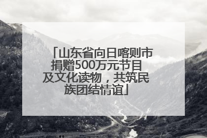 山东省向日喀则市捐赠500万元节目及文化读物，共筑民族团结情谊