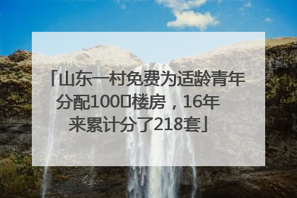 山东一村免费为适龄青年分配100㎡楼房，16年来累计分了218套