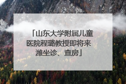 山东大学附属儿童医院程璐教授即将来潍坐诊、查房
