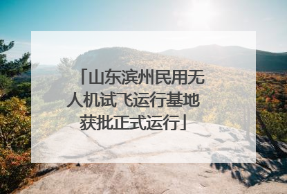 山东滨州民用无人机试飞运行基地获批正式运行
