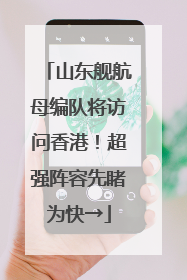 山东舰航母编队将访问香港！超强阵容先睹为快→