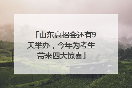 山东高招会还有9天举办，今年为考生带来四大惊喜