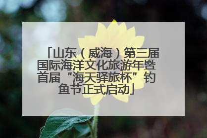 山东（威海）第三届国际海洋文化旅游年暨首届“海天驿旅杯”钓鱼节正式启动