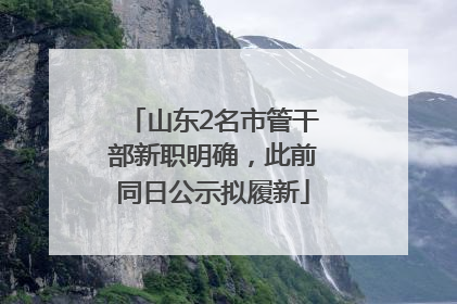 山东2名市管干部新职明确，此前同日公示拟履新