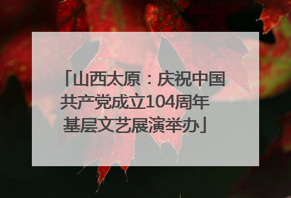 山西太原：庆祝中国共产党成立104周年基层文艺展演举办