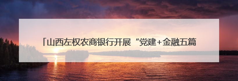 山西左权农商银行开展“党建+金融五篇大文章”以金融之力绘就乡村振兴新画卷
