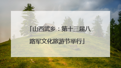山西武乡：第十三届八路军文化旅游节举行