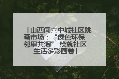 山西闻喜中城社区跳蚤市场：“绿色环保 邻里共淘” 绘就社区生活多彩画卷