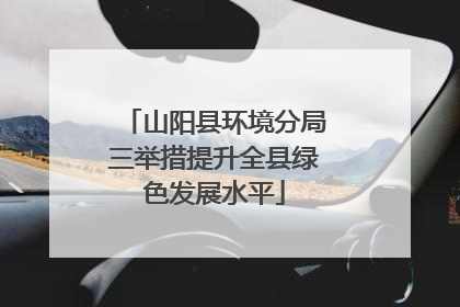 山阳县环境分局三举措提升全县绿色发展水平