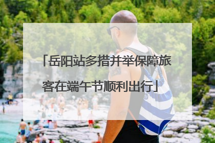岳阳站多措并举保障旅客在端午节顺利出行