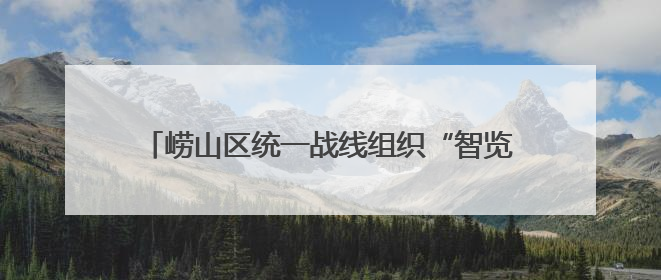 崂山区统一战线组织“智览新篇 同心奋进”主题活动