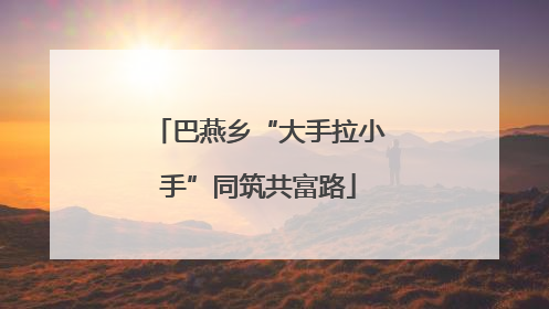 巴燕乡“大手拉小手”同筑共富路